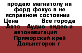 продаю магнитолу на форд-фокус в не исправном состоянии › Цена ­ 2 000 - Все города Авто » Аудио, видео и автонавигация   . Приморский край,Дальнегорск г.